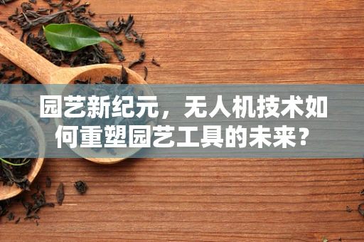 园艺新纪元，无人机技术如何重塑园艺工具的未来？