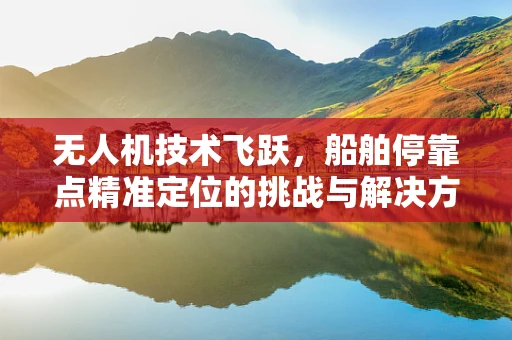 无人机技术飞跃，船舶停靠点精准定位的挑战与解决方案