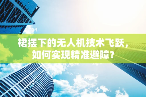 裙摆下的无人机技术飞跃，如何实现精准避障？