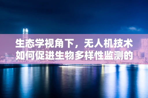 生态学视角下，无人机技术如何促进生物多样性监测的飞跃？