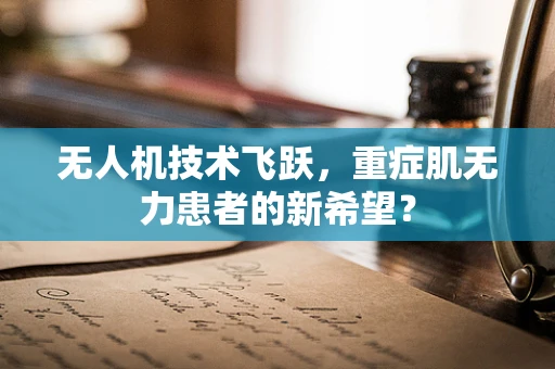 无人机技术飞跃，重症肌无力患者的新希望？