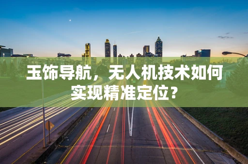 玉饰导航，无人机技术如何实现精准定位？