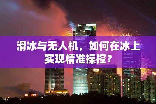 滑冰与无人机，如何在冰上实现精准操控？