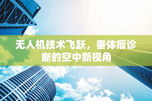 无人机技术飞跃，垂体瘤诊断的空中新视角