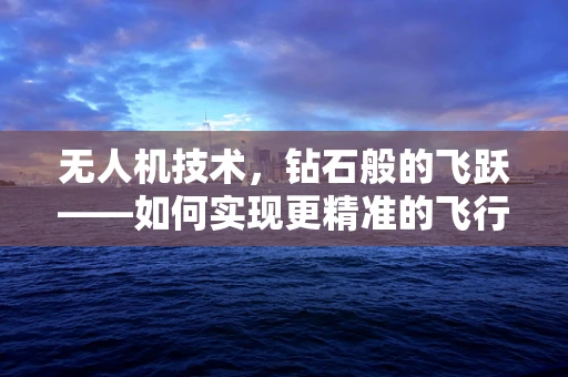 无人机技术，钻石般的飞跃——如何实现更精准的飞行控制？