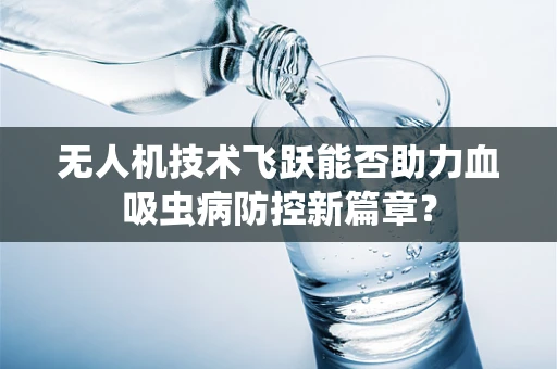 无人机技术飞跃能否助力血吸虫病防控新篇章？