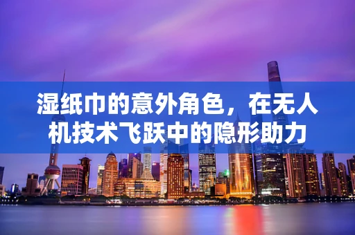 湿纸巾的意外角色，在无人机技术飞跃中的隐形助力