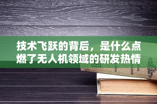 技术飞跃的背后，是什么点燃了无人机领域的研发热情？