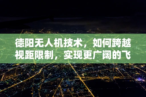 德阳无人机技术，如何跨越视距限制，实现更广阔的飞行视野？