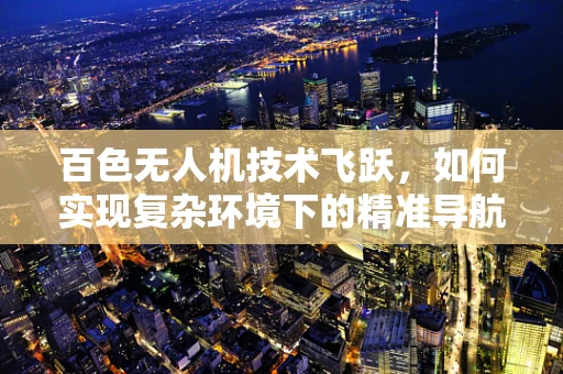 百色无人机技术飞跃，如何实现复杂环境下的精准导航？