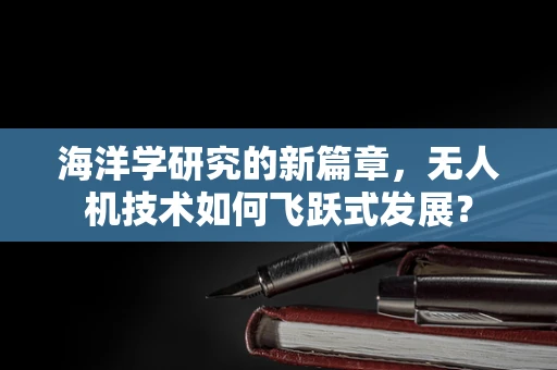 海洋学研究的新篇章，无人机技术如何飞跃式发展？