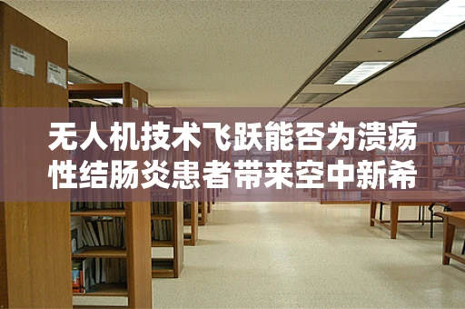 无人机技术飞跃能否为溃疡性结肠炎患者带来空中新希望？