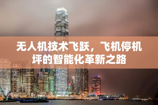 无人机技术飞跃，飞机停机坪的智能化革新之路