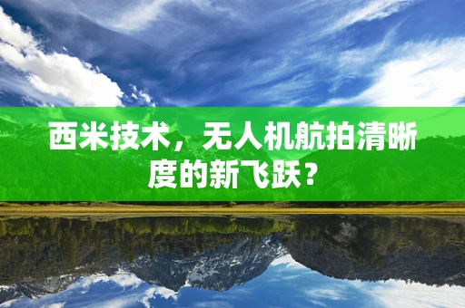 西米技术，无人机航拍清晰度的新飞跃？