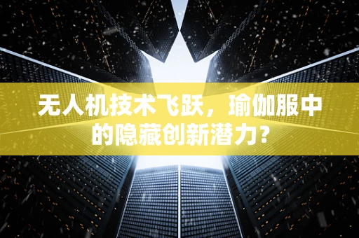无人机技术飞跃，瑜伽服中的隐藏创新潜力？