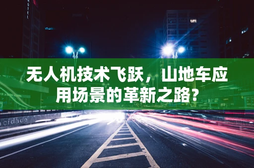 无人机技术飞跃，山地车应用场景的革新之路？