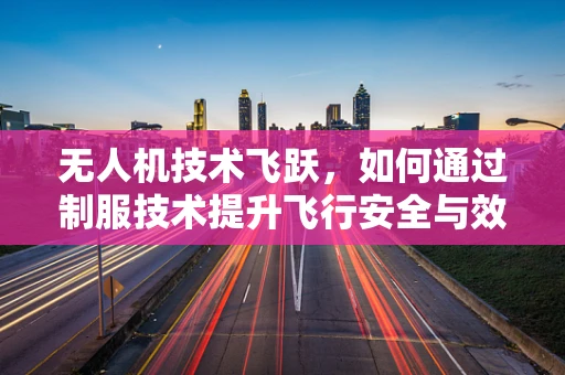 无人机技术飞跃，如何通过制服技术提升飞行安全与效率？