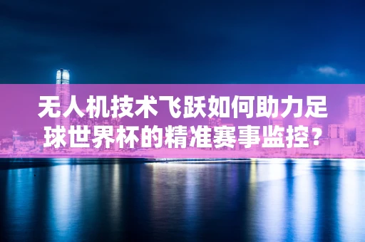 无人机技术飞跃如何助力足球世界杯的精准赛事监控？