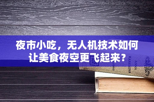 夜市小吃，无人机技术如何让美食夜空更飞起来？