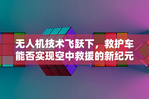 无人机技术飞跃下，救护车能否实现空中救援的新纪元？