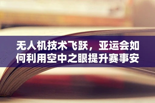 无人机技术飞跃，亚运会如何利用空中之眼提升赛事安全与观赛体验？