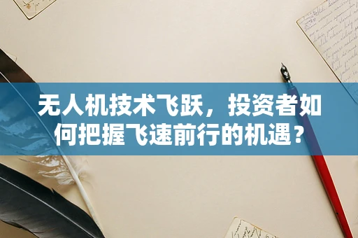 无人机技术飞跃，投资者如何把握飞速前行的机遇？