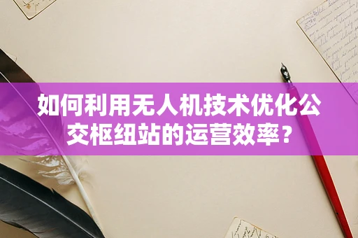 如何利用无人机技术优化公交枢纽站的运营效率？