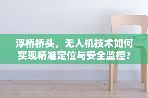 浮桥桥头，无人机技术如何实现精准定位与安全监控？