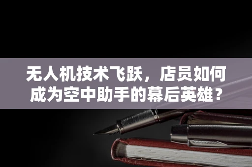 无人机技术飞跃，店员如何成为空中助手的幕后英雄？