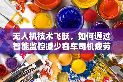 无人机技术飞跃，如何通过智能监控减少客车司机疲劳驾驶？
