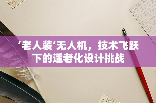 ‘老人装’无人机，技术飞跃下的适老化设计挑战