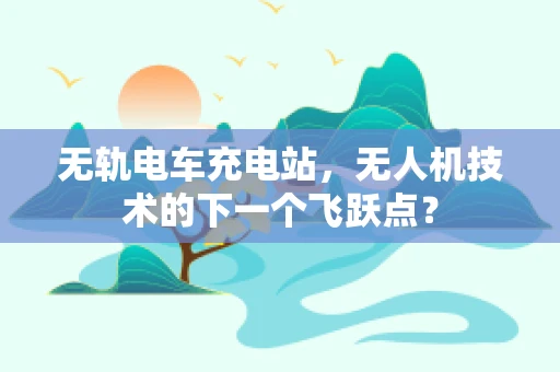 无轨电车充电站，无人机技术的下一个飞跃点？