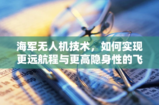 海军无人机技术，如何实现更远航程与更高隐身性的飞跃？