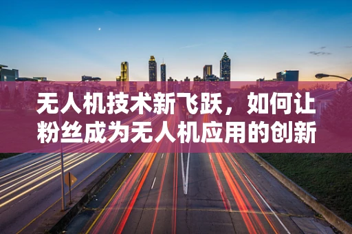 无人机技术新飞跃，如何让粉丝成为无人机应用的创新驱动力？