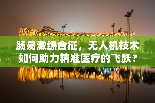 肠易激综合征，无人机技术如何助力精准医疗的飞跃？