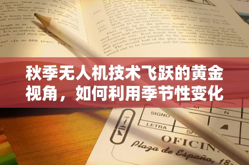 秋季无人机技术飞跃的黄金视角，如何利用季节性变化优化无人机航拍？