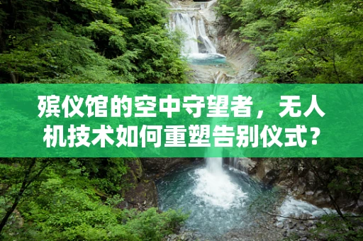 殡仪馆的空中守望者，无人机技术如何重塑告别仪式？