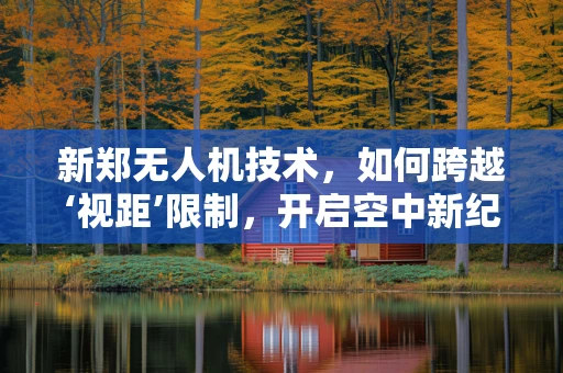 新郑无人机技术，如何跨越‘视距’限制，开启空中新纪元？