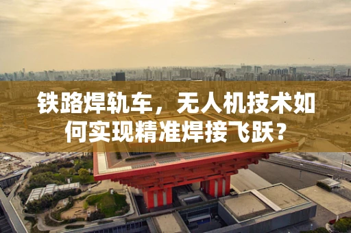 铁路焊轨车，无人机技术如何实现精准焊接飞跃？