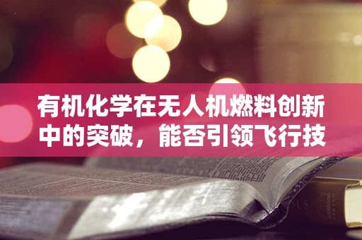 有机化学在无人机燃料创新中的突破，能否引领飞行技术的新飞跃？