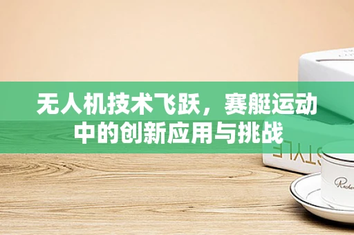 无人机技术飞跃，赛艇运动中的创新应用与挑战