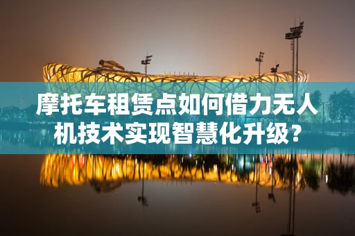 摩托车租赁点如何借力无人机技术实现智慧化升级？