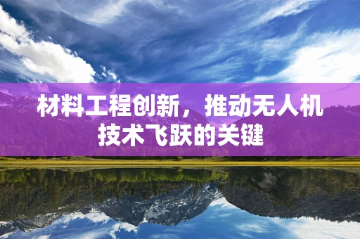 材料工程创新，推动无人机技术飞跃的关键