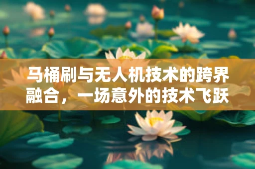 马桶刷与无人机技术的跨界融合，一场意外的技术飞跃？