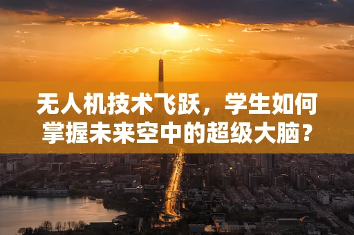无人机技术飞跃，学生如何掌握未来空中的超级大脑？