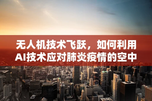 无人机技术飞跃，如何利用AI技术应对肺炎疫情的空中监测挑战？