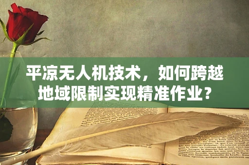 平凉无人机技术，如何跨越地域限制实现精准作业？