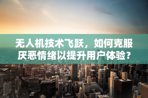 无人机技术飞跃，如何克服厌恶情绪以提升用户体验？