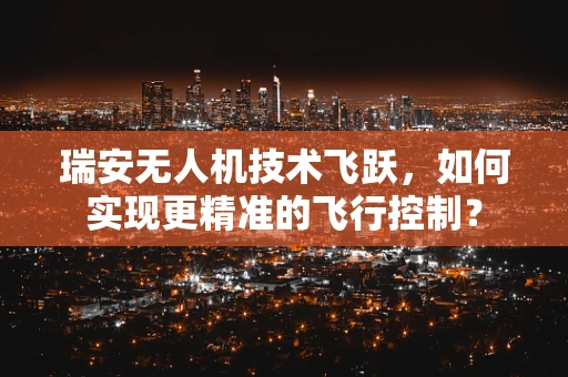 瑞安无人机技术飞跃，如何实现更精准的飞行控制？