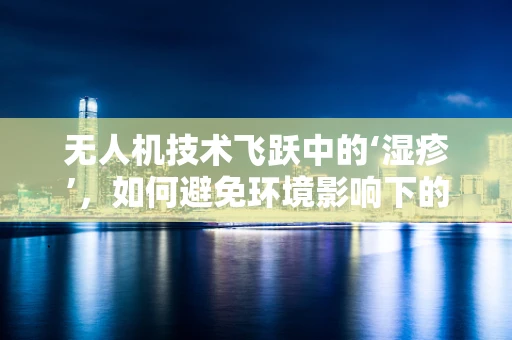 无人机技术飞跃中的‘湿疹’，如何避免环境影响下的设备故障？